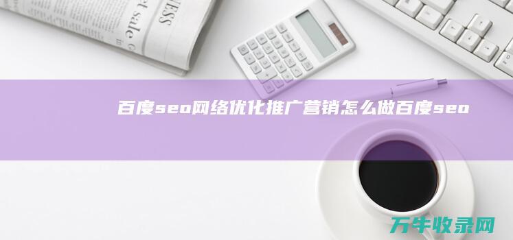 百度seo网络优化推广营销怎么做 (百度seo网络营销鼻祖是谁)