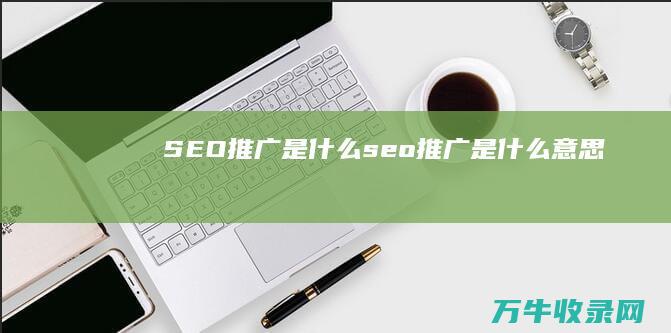 SEO推广是什么 (seo推广是什么意思)