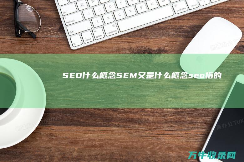 SEO什么概念 SEM又是什么概念 (seo指的什么)