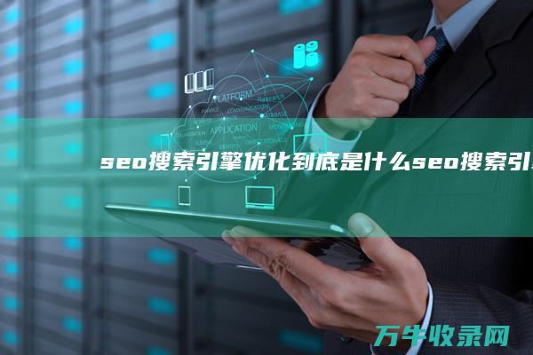 seo搜索引擎优化到底是什么 (seo搜索引擎不收录)