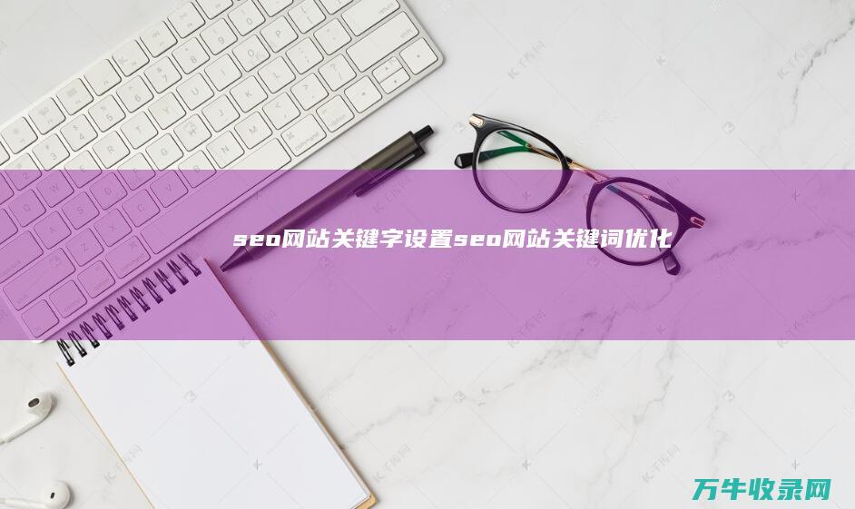 seo网站关键字设置 (seo网站关键词优化)