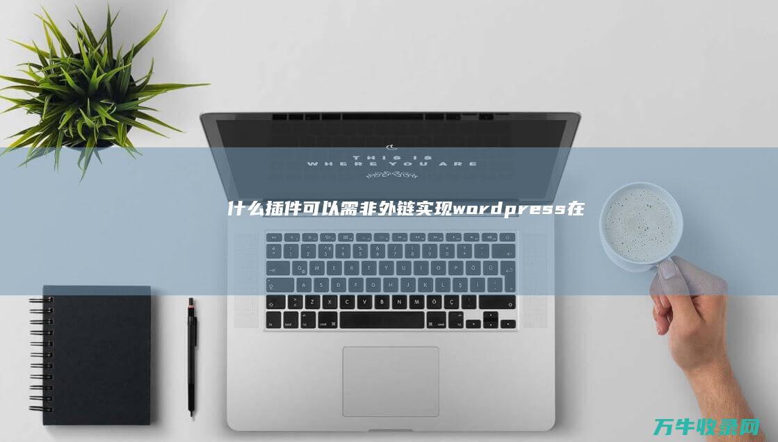 什么插件可以 需非外链实现 wordpress在线阅读PDF文档 和可以提供下载pdf文档功能 (什么插件可以加速播放视频)