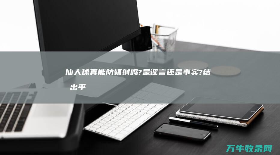 仙人球真能防辐射吗?是谣言还是事实?结果出乎意料 (仙人球真能防虫吗)