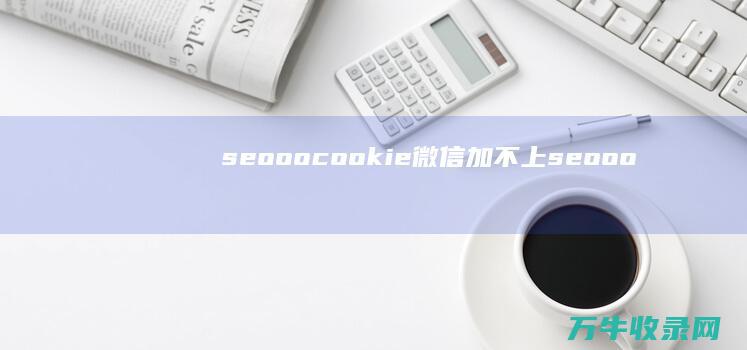 seooocookie微信加不上 (seooocookie官网链接)