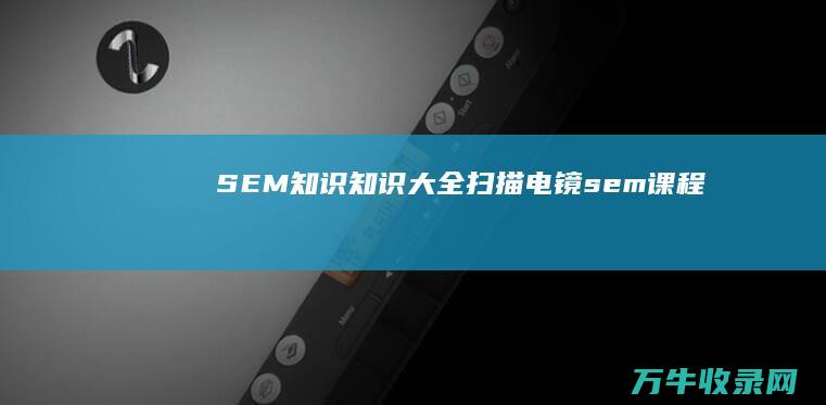 SEM 知识 知识大全 扫描电镜 (sem课程)