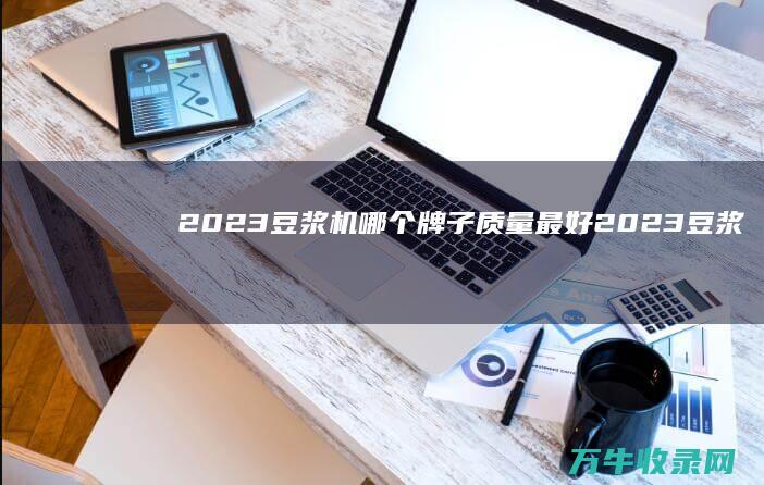 2023豆浆机哪个牌子质量最好 (2023豆浆机十大品牌)