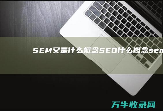 SEM又是什么概念 SEO什么概念 (sem是什么意思啊)