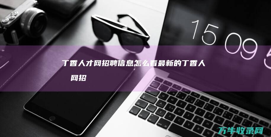 丁香人才网招聘信息怎么看最新的 (丁香人才网招聘官网)