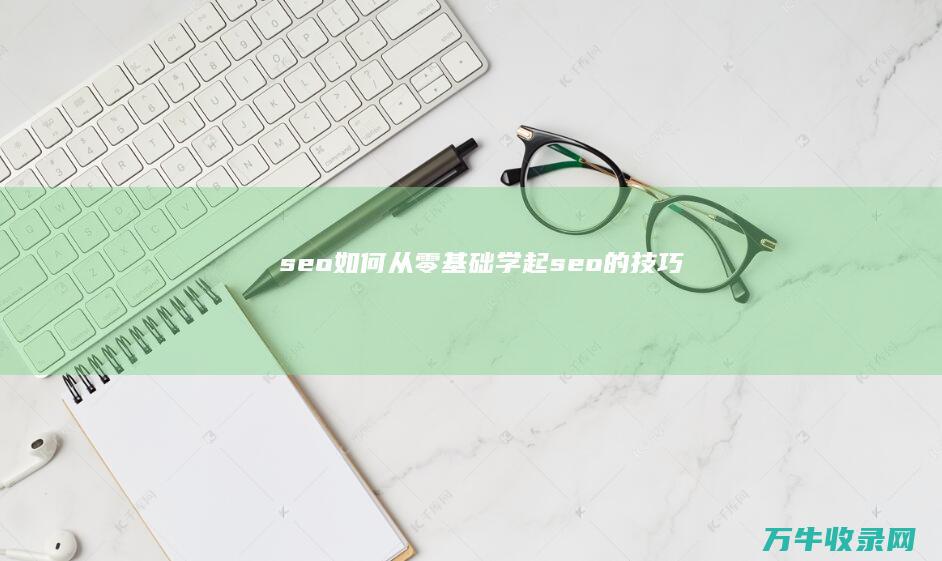 seo如何从零基础学起 (seo的技巧)